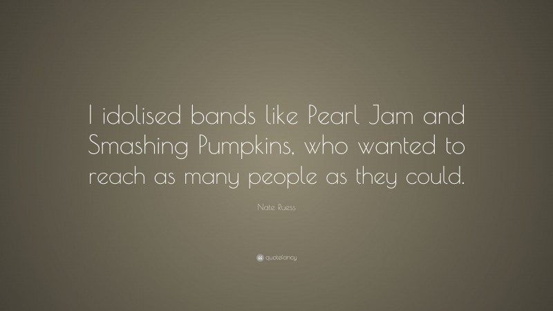 Nate Ruess Quote: “I idolised bands like Pearl Jam and Smashing Pumpkins, who wanted to reach as many people as they could.”