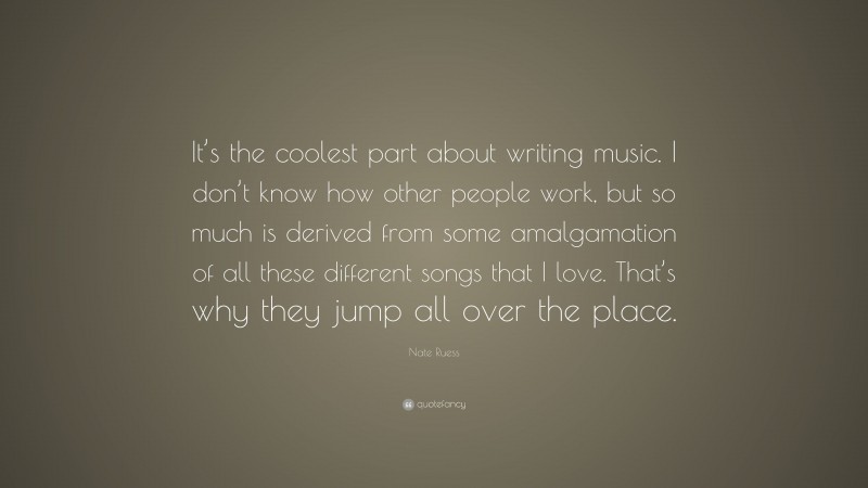 Nate Ruess Quote: “It’s the coolest part about writing music. I don’t know how other people work, but so much is derived from some amalgamation of all these different songs that I love. That’s why they jump all over the place.”