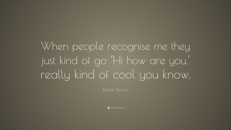 Rachel Stevens Quote: “When people recognise me they just kind of go ‘Hi how are you,’ really kind of cool you know.”