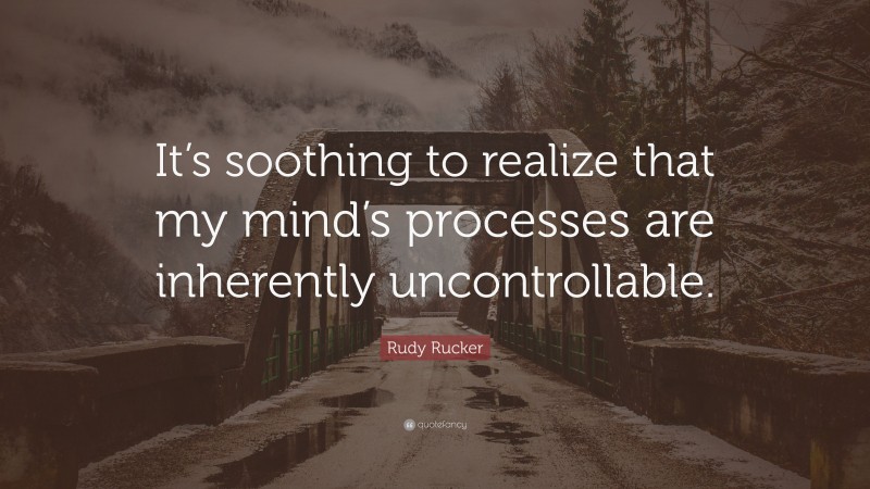 Rudy Rucker Quote: “It’s soothing to realize that my mind’s processes are inherently uncontrollable.”