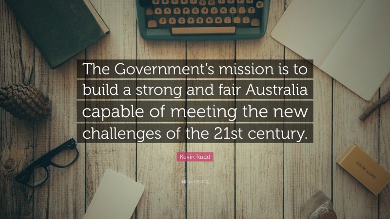 Kevin Rudd Quote: “The Government’s mission is to build a strong and fair Australia capable of meeting the new challenges of the 21st century.”