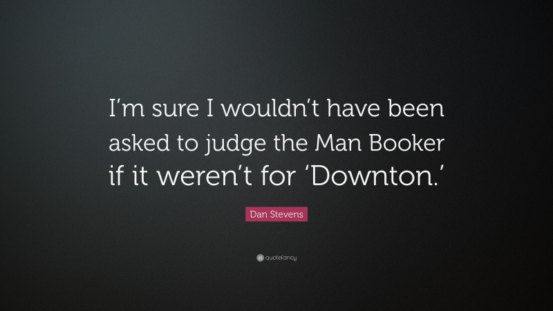 Dan Stevens Quote: “I’m sure I wouldn’t have been asked to judge the Man Booker if it weren’t for ‘Downton.’”
