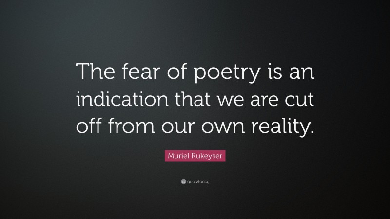 Muriel Rukeyser Quote: “The fear of poetry is an indication that we are cut off from our own reality.”