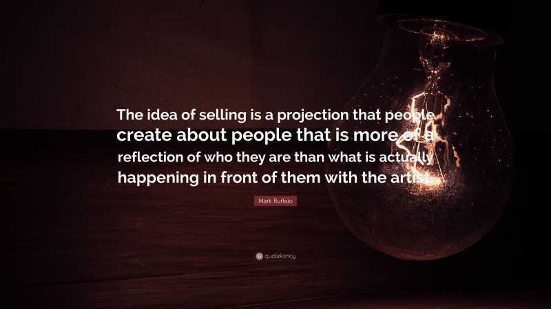 Mark Ruffalo Quote: “The idea of selling is a projection that people create about people that is more of a reflection of who they are than what is actually happening in front of them with the artist.”