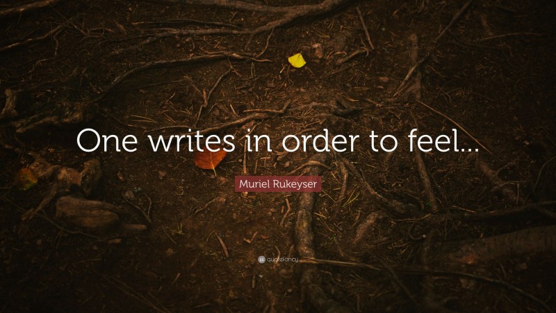 Muriel Rukeyser Quote: “One writes in order to feel...”