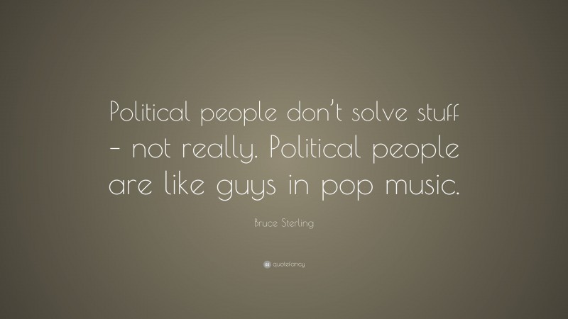 Bruce Sterling Quote: “Political people don’t solve stuff – not really. Political people are like guys in pop music.”