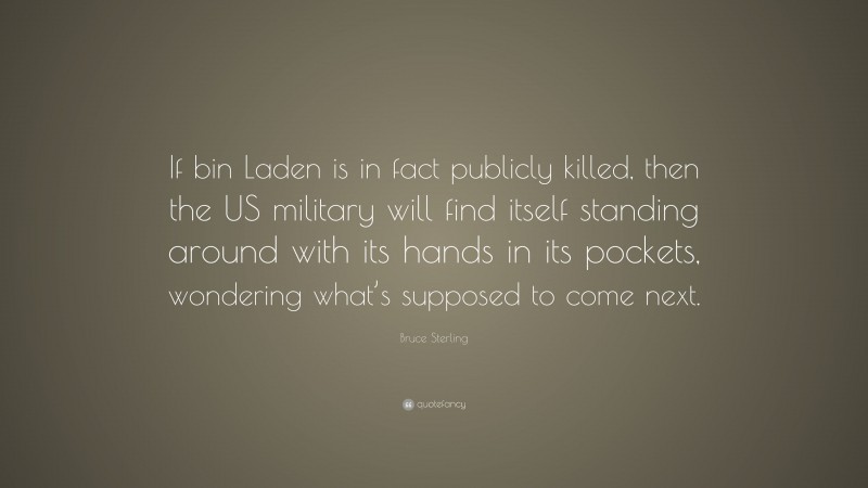 Bruce Sterling Quote: “If bin Laden is in fact publicly killed, then the US military will find itself standing around with its hands in its pockets, wondering what’s supposed to come next.”