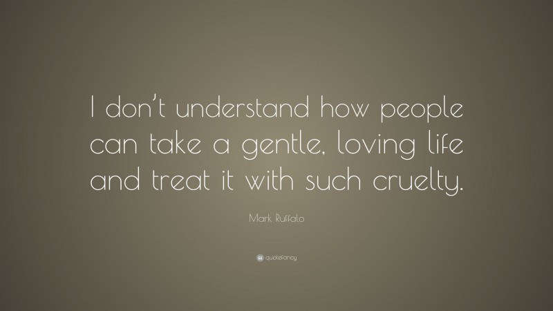 Mark Ruffalo Quote: “I don’t understand how people can take a gentle, loving life and treat it with such cruelty.”