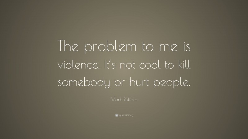 Mark Ruffalo Quote: “The problem to me is violence. It’s not cool to kill somebody or hurt people.”