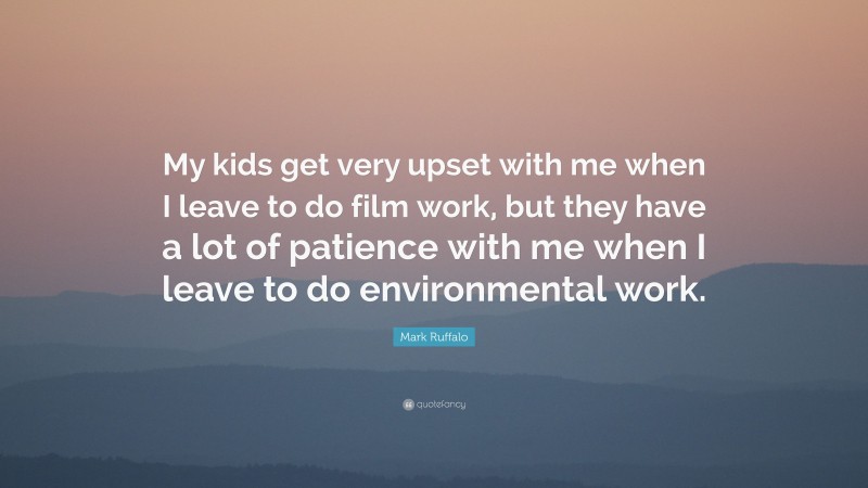 Mark Ruffalo Quote: “My kids get very upset with me when I leave to do film work, but they have a lot of patience with me when I leave to do environmental work.”