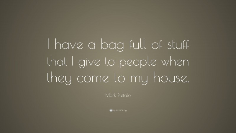 Mark Ruffalo Quote: “I have a bag full of stuff that I give to people when they come to my house.”