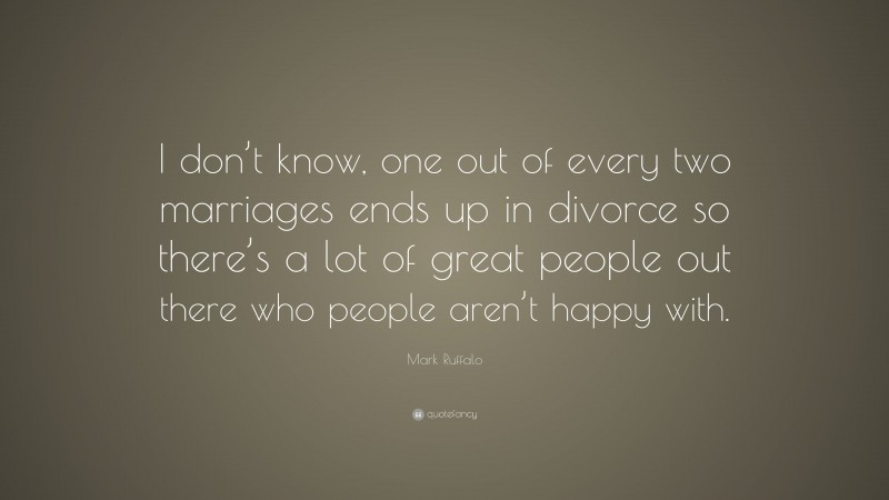 Mark Ruffalo Quote: “I don’t know, one out of every two marriages ends up in divorce so there’s a lot of great people out there who people aren’t happy with.”