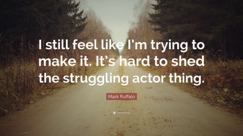 Mark Ruffalo Quote: “I still feel like I’m trying to make it. It’s hard to shed the struggling actor thing.”