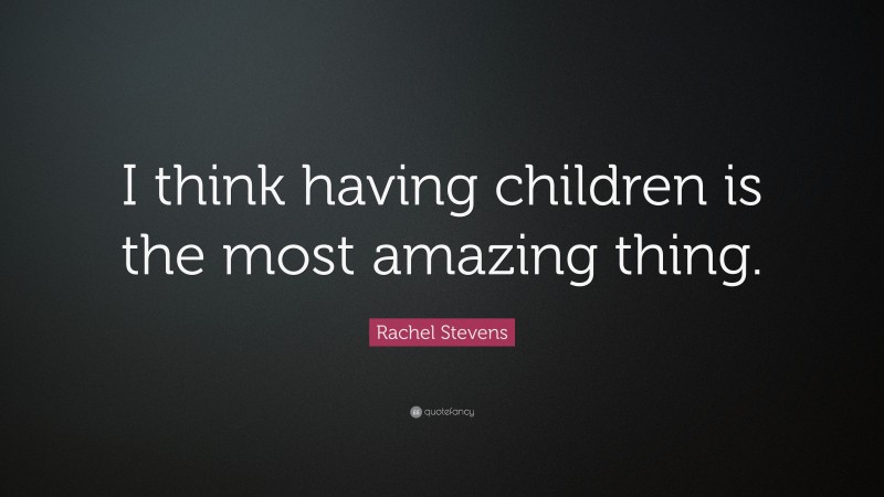 Rachel Stevens Quote: “I think having children is the most amazing thing.”