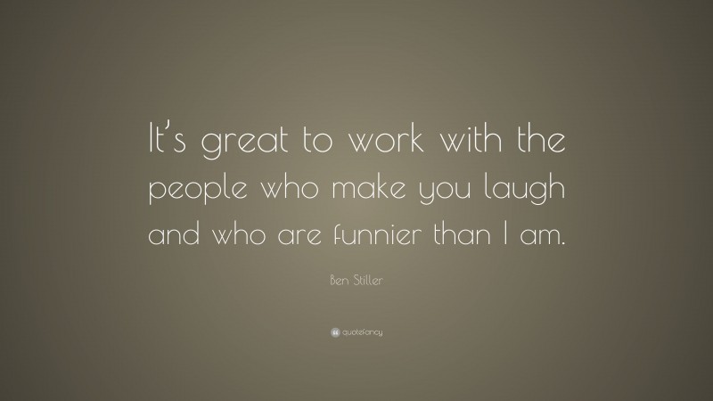 Ben Stiller Quote: “It’s great to work with the people who make you laugh and who are funnier than I am.”
