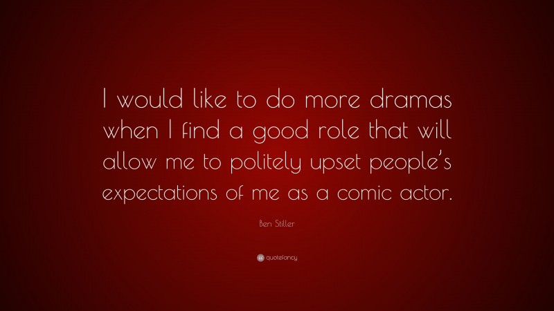 Ben Stiller Quote: “I would like to do more dramas when I find a good role that will allow me to politely upset people’s expectations of me as a comic actor.”