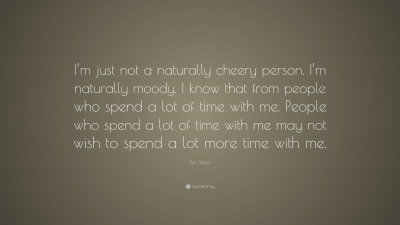 Ben Stiller Quote: “I’m just not a naturally cheery person. I’m naturally moody. I know that from people who spend a lot of time with me. People who spend a lot of time with me may not wish to spend a lot more time with me.”