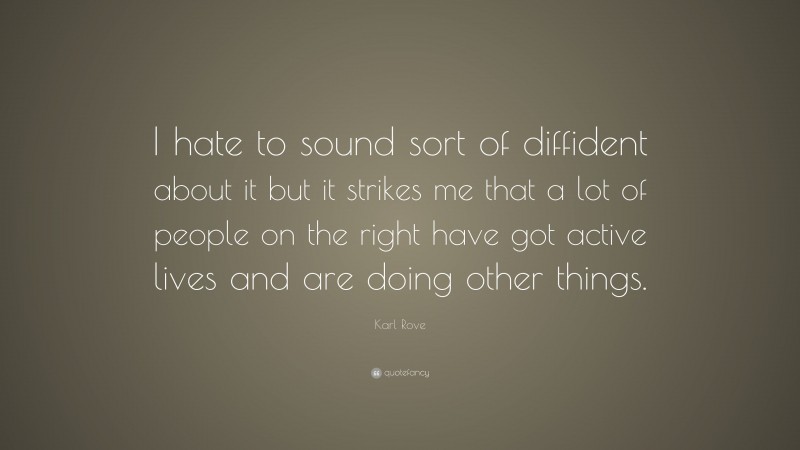 Karl Rove Quote: “I hate to sound sort of diffident about it but it strikes me that a lot of people on the right have got active lives and are doing other things.”