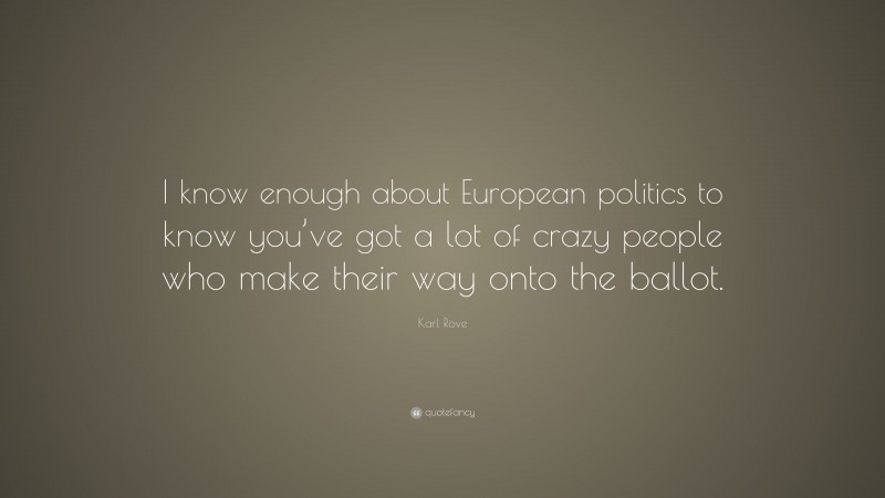 Karl Rove Quote: “I know enough about European politics to know you’ve got a lot of crazy people who make their way onto the ballot.”