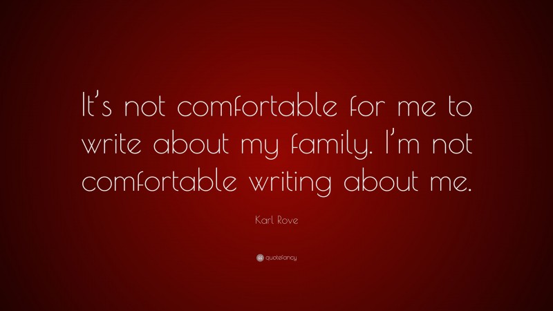 Karl Rove Quote: “It’s not comfortable for me to write about my family. I’m not comfortable writing about me.”