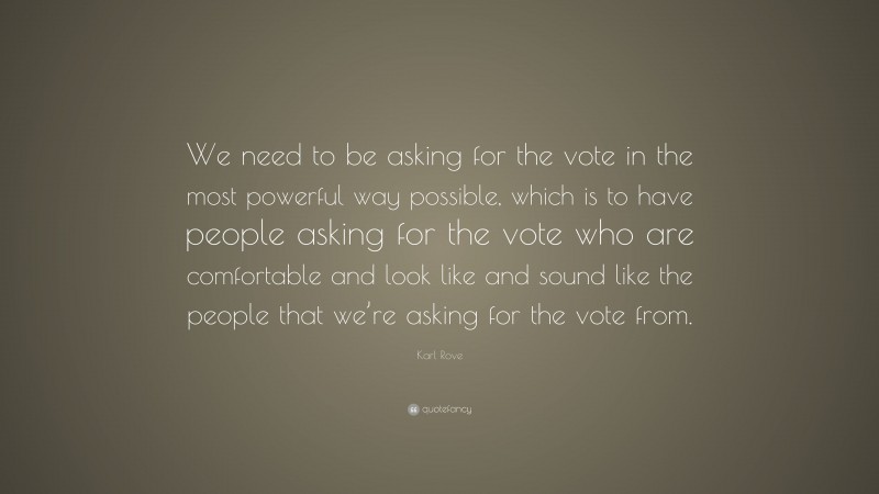Karl Rove Quote: “We need to be asking for the vote in the most powerful way possible, which is to have people asking for the vote who are comfortable and look like and sound like the people that we’re asking for the vote from.”
