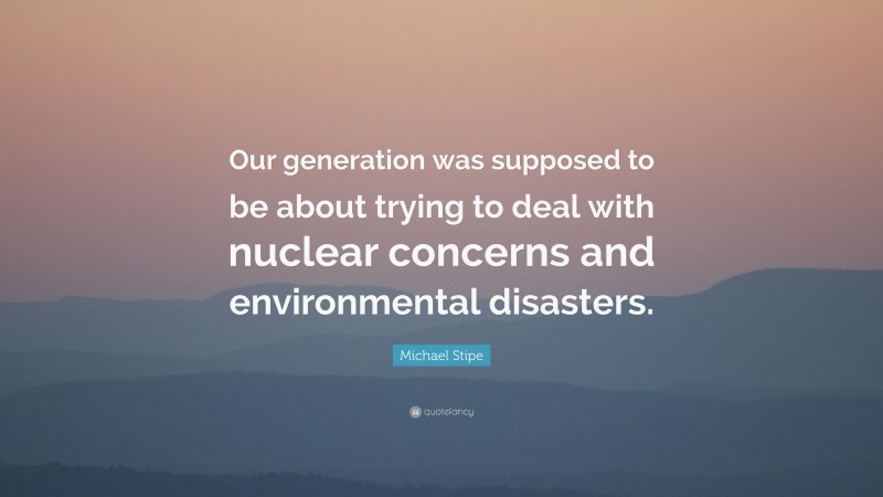 Michael Stipe Quote: “Our generation was supposed to be about trying to deal with nuclear concerns and environmental disasters.”