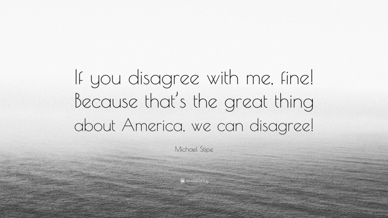 Michael Stipe Quote: “If you disagree with me, fine! Because that’s the great thing about America, we can disagree!”