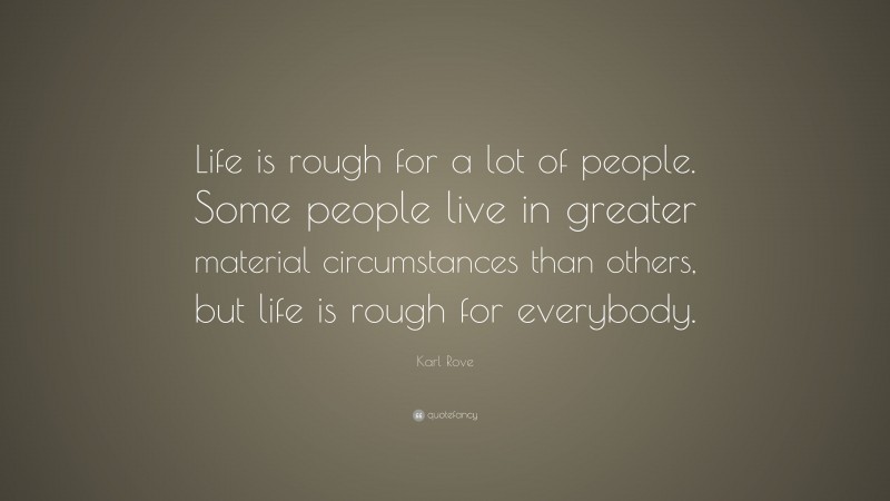 Karl Rove Quote: “Life is rough for a lot of people. Some people live in greater material circumstances than others, but life is rough for everybody.”