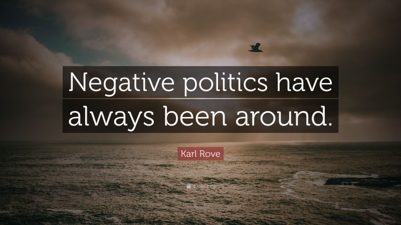 Karl Rove Quote: “Negative politics have always been around.”