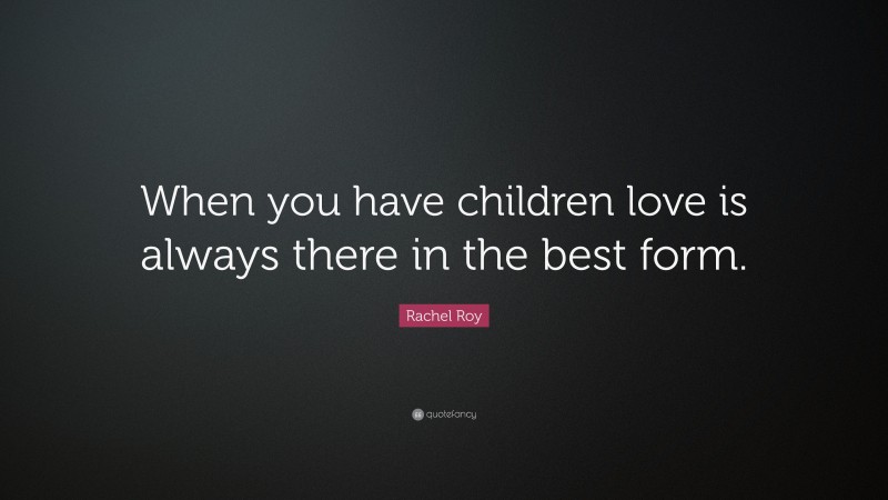 Rachel Roy Quote: “When you have children love is always there in the best form.”