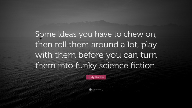 Rudy Rucker Quote: “Some ideas you have to chew on, then roll them around a lot, play with them before you can turn them into funky science fiction.”