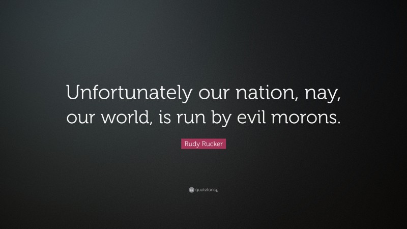 Rudy Rucker Quote: “Unfortunately our nation, nay, our world, is run by evil morons.”