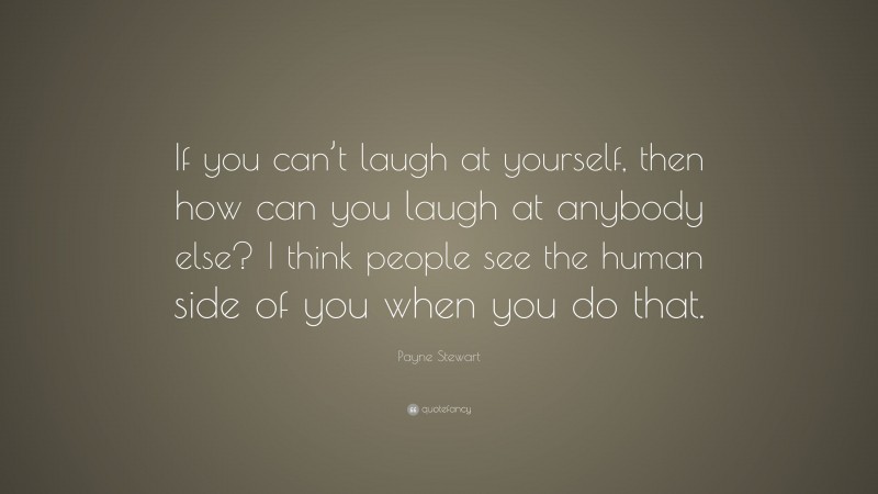 Payne Stewart Quote: “If you can’t laugh at yourself, then how can you laugh at anybody else? I think people see the human side of you when you do that.”