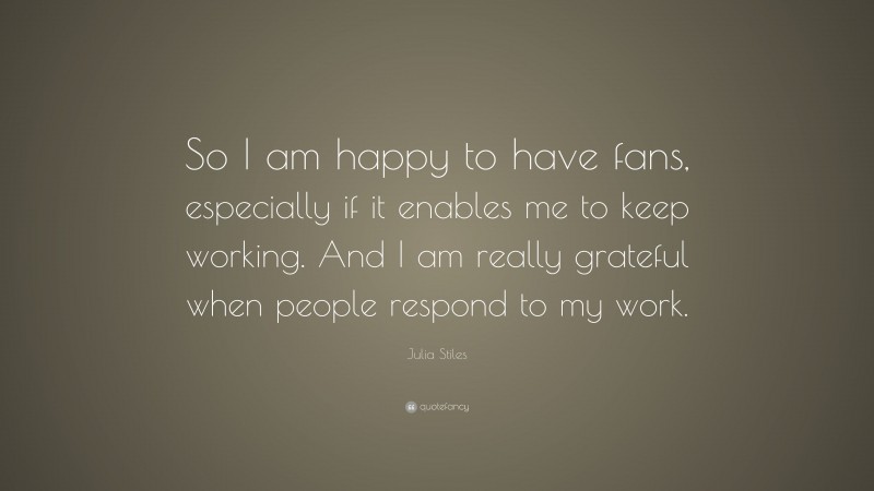 Julia Stiles Quote: “So I am happy to have fans, especially if it enables me to keep working. And I am really grateful when people respond to my work.”