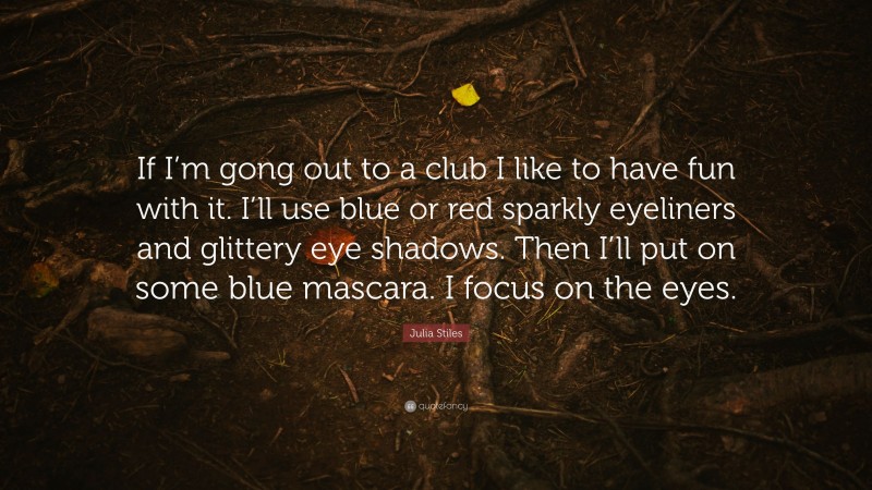 Julia Stiles Quote: “If I’m gong out to a club I like to have fun with it. I’ll use blue or red sparkly eyeliners and glittery eye shadows. Then I’ll put on some blue mascara. I focus on the eyes.”