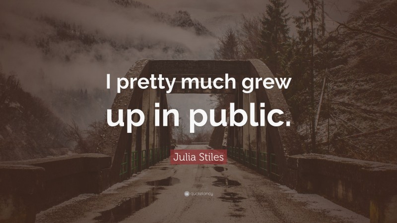 Julia Stiles Quote: “I pretty much grew up in public.”