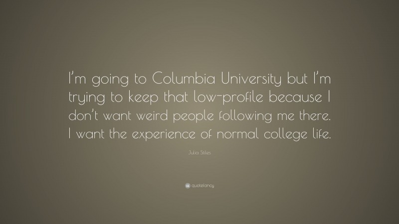 Julia Stiles Quote: “I’m going to Columbia University but I’m trying to keep that low-profile because I don’t want weird people following me there. I want the experience of normal college life.”