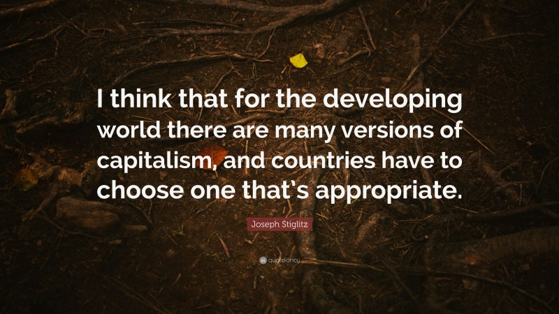 Joseph Stiglitz Quote: “I think that for the developing world there are many versions of capitalism, and countries have to choose one that’s appropriate.”