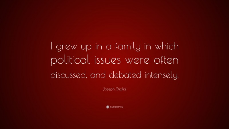 Joseph Stiglitz Quote: “I grew up in a family in which political issues were often discussed, and debated intensely.”