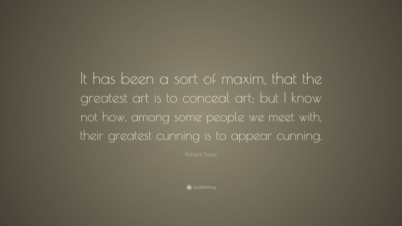 Richard Steele Quote: “It has been a sort of maxim, that the greatest art is to conceal art; but I know not how, among some people we meet with, their greatest cunning is to appear cunning.”