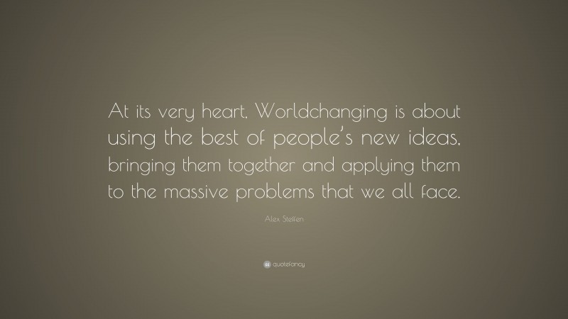 Alex Steffen Quote: “At its very heart, Worldchanging is about using the best of people’s new ideas, bringing them together and applying them to the massive problems that we all face.”
