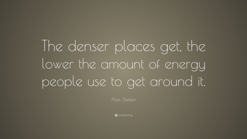 Alex Steffen Quote: “The denser places get, the lower the amount of energy people use to get around it.”