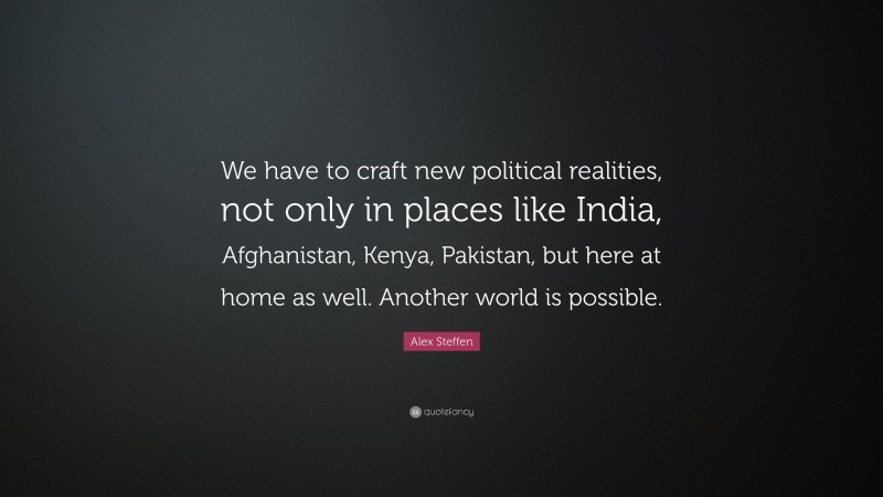 Alex Steffen Quote: “We have to craft new political realities, not only in places like India, Afghanistan, Kenya, Pakistan, but here at home as well. Another world is possible.”