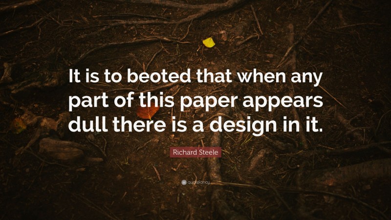 Richard Steele Quote: “It is to beoted that when any part of this paper appears dull there is a design in it.”