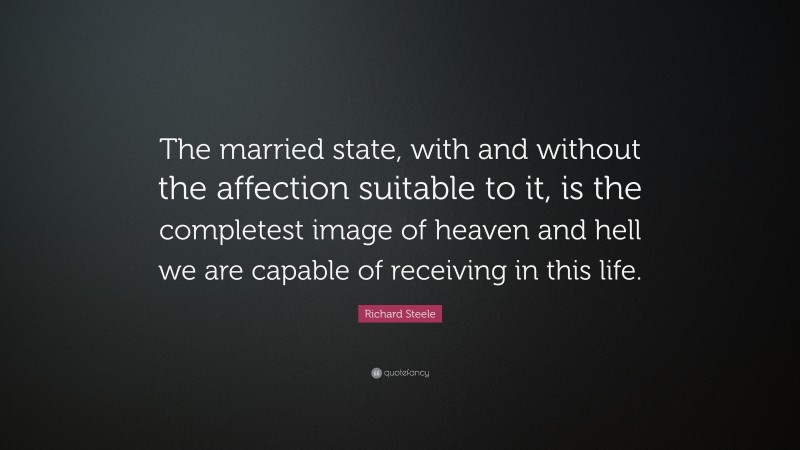 Richard Steele Quote: “The married state, with and without the affection suitable to it, is the completest image of heaven and hell we are capable of receiving in this life.”