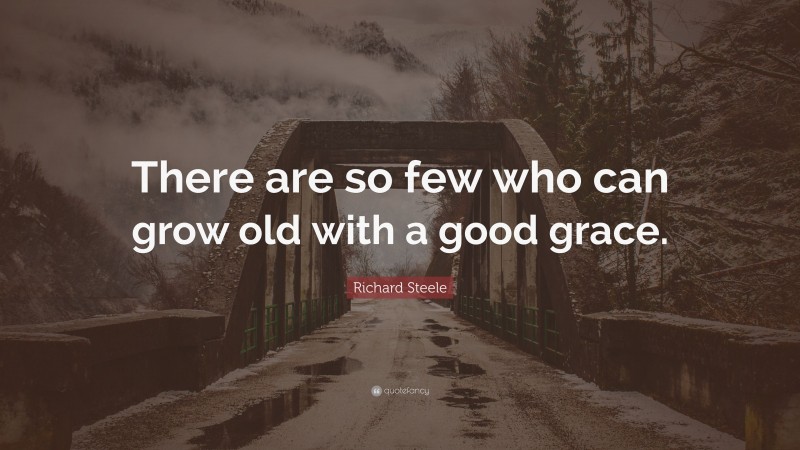 Richard Steele Quote: “There are so few who can grow old with a good grace.”