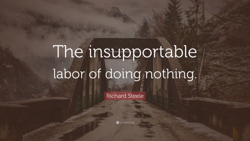 Richard Steele Quote: “The insupportable labor of doing nothing.”