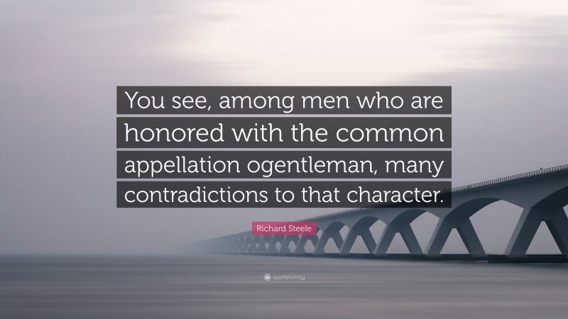 Richard Steele Quote: “You see, among men who are honored with the common appellation ogentleman, many contradictions to that character.”