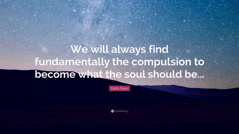 Edith Stein Quote: “We will always find fundamentally the compulsion to become what the soul should be...”