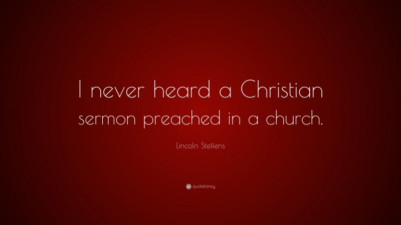 Lincoln Steffens Quote: “I never heard a Christian sermon preached in a church.”